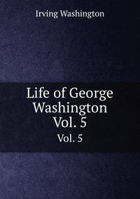 Life of George Washington. Vol. 5