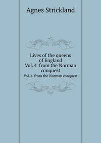Lives of the queens of England. Vol. 4 from the Norman conquest