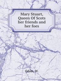 Mary Stuart, Queen Of Scots her friends and her foes
