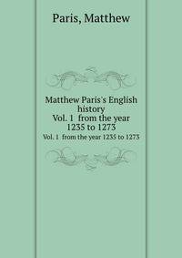 Matthew Paris`s English history. Vol. 1 from the year 1235 to 1273