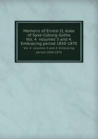 Memoirs of Ernest II, duke of Saxe-Coburg-Gotha. Vol. 4 volumes 3 and 4. Embracing period 1850-1870