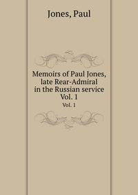 Memoirs of Paul Jones, late Rear-Admiral in the Russian service. Vol. 1