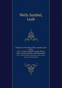 Memoirs of the life of Mrs. Sumbel, late Wells. Vol. 3 of the Theatres-royal, Drury-lane, Covent-garden, and Haymarket