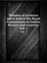 Minutes of evidence taken before the Royal Commission on Indian finance and currency. Vol. 1