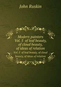 Modern painters. Vol. 5 of leaf beauty, of cloud beauty, of ideas of relation