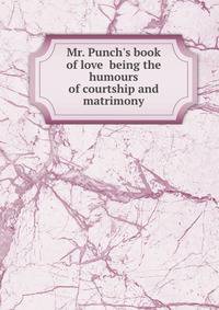 Mr. Punch's book of love being the humours of courtship and matrimony