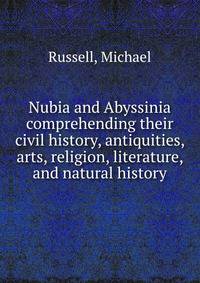 Nubia and Abyssinia comprehending their civil history, antiquities, arts, religion, literature, and natural history