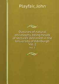 Outlines of natural philosophy, being heads of lectures delivered in the University of Edinburgh. Vol. 2