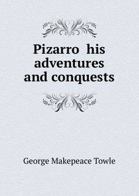 Pizarro his adventures and conquests