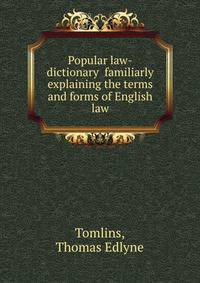 Popular law-dictionary familiarly explaining the terms and forms of English law