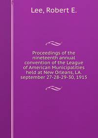 Proceedings of the nineteenth annual convention of the League of American Municipalities held at New Orleans, LA. september 27-28-29-30, 1915