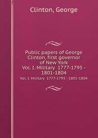 Public papers of George Clinton, first governor of New York. Vol. I. Military 1777-1795 - 1801-1804