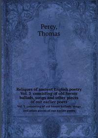 Reliques of ancient English poetry. Vol. 3 consisting of old heroic ballads, songs and other pieces of our earlier poets