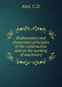 Rudimentary and elementary principles of the construction and on the working of machinery