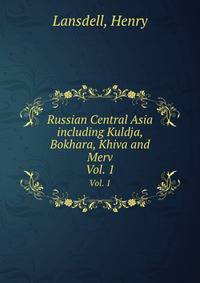 Russian Central Asia including Kuldja, Bokhara, Khiva and Merv. Vol. 1