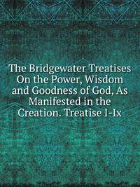 The Bridgewater Treatises On the Power, Wisdom and Goodness of God, As Manifested in the Creation. Treatise I-Ix.