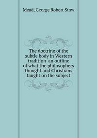 The doctrine of the subtle body in Western tradition an outline of what the philosophers thought and Christians taught on the subject