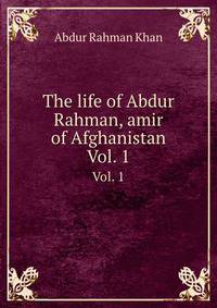 The life of Abdur Rahman, amir of Afghanistan. Vol. 1