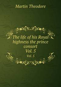 The life of his Royal highness the prince consort. Vol. 5