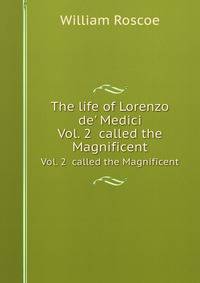 The life of Lorenzo de` Medici. Vol. 2 called the Magnificent
