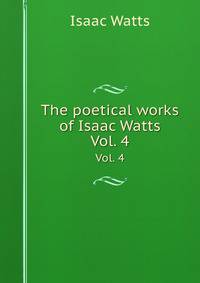 The poetical works of Isaac Watts. Vol. 4