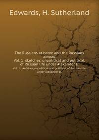The Russians at home and the Russians abroad. Vol. 1 sketches, unpolitical and political, of Russian life under Alexander II.