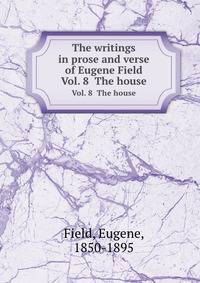 The writings in prose and verse of Eugene Field. Vol. 8 The house