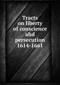 Tracts on liberty of conscience ahd persecution 1614-1661