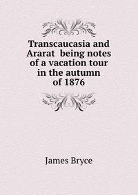 Transcaucasia and Ararat being notes of a vacation tour in the autumn of 1876