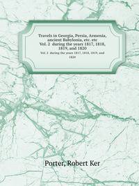 Travels in Georgia, Persia, Armenia, ancient Babylonia, etc. etc. Vol. 2 during the years 1817, 1818, 1819, and 1820