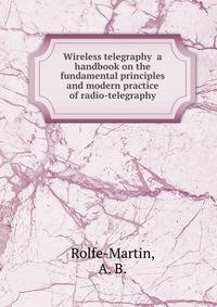 Wireless telegraphy a handbook on the fundamental principles and modern practice of radio-telegraphy