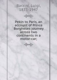 Pekin to Paris, an account of Prince Borgheses journey across two continents in a motor-car;