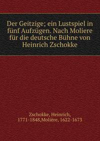 Der Geitzige; ein Lustspiel in funf Aufzugen. Nach Moliere fur die deutsche Buhne von Heinrich Zschokke