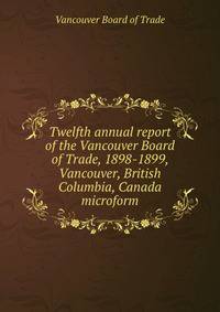 Twelfth annual report of the Vancouver Board of Trade, 1898-1899, Vancouver, British Columbia, Canada microform