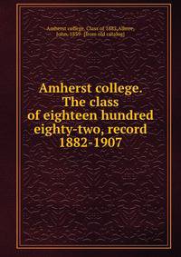Amherst college. The class of eighteen hundred eighty-two, record 1882-1907
