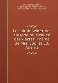 Le soir de Waterloo; episode musical en deux actes. Poeme de Mrs. Eug. et Ed. Adenis