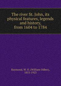 The river St. John, its physical features, legends and history, from 1604 to 1784