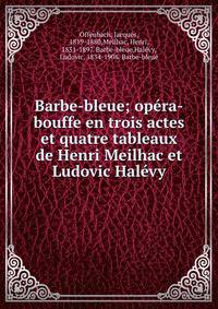 Barbe-bleue; opera-bouffe en trois actes et quatre tableaux de Henri Meilhac et Ludovic Halevy