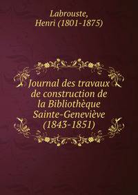Journal des travaux de construction de la Bibliotheque Sainte-Genevieve (1843-1851)