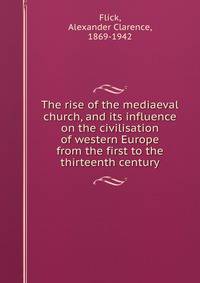 The rise of the mediaeval church, and its influence on the civilisation of western Europe from the first to the thirteenth century