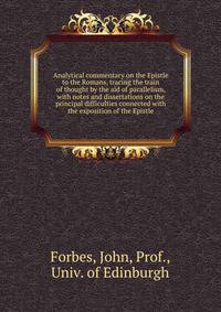 Analytical commentary on the Epistle to the Romans, tracing the train of thought by the aid of parallelism, with notes and dissertations on the principal difficulties connected with the exposition of the Epistle