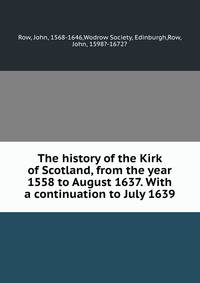 The history of the Kirk of Scotland, from the year 1558 to August 1637. With a continuation to July 1639