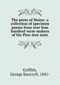 The poets of Maine; a collection of specimen poems from over four hundred verse-makers of the Pine-tree state