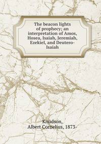 The beacon lights of prophecy; an interpretation of Amos, Hosea, Isaiah, Jeremiah, Ezekiel, and Deutero-Isaiah