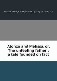Alonzo and Melissa, or, The unfeeling father : a tale founded on fact