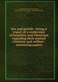 Jew and gentile : being a report of a conference of Israelites and Christians regarding their mutual relations and welfare : containing papers
