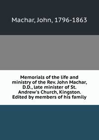 Memorials of the life and ministry of the Rev. John Machar, D.D., late minister of St. Andrew's Church, Kingston. Edited by members of his family