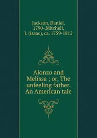 Alonzo and Melissa ; or, The unfeeling father. An American tale