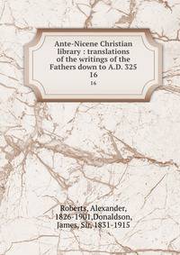 Ante-Nicene Christian library : translations of the writings of the Fathers down to A.D. 325. 16