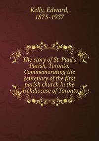 The story of St. Paul's Parish, Toronto. Commemorating the centenary of the first parish church in the Archdiocese of Toronto